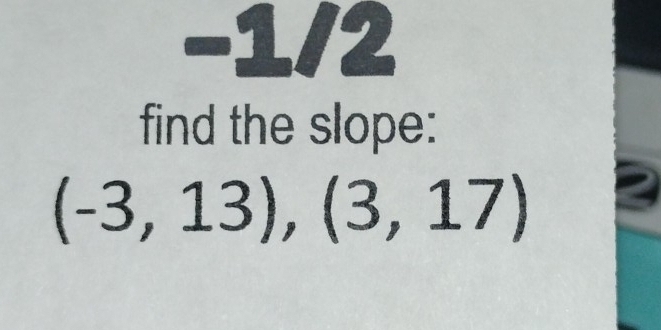 1/2 
find the slope:
(-3,13),(3,17)