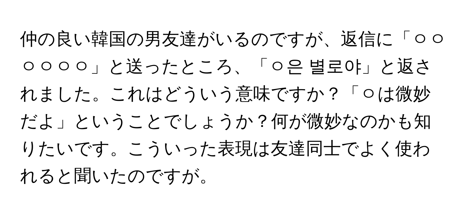 仲の良い韓国の男友達がいるのですが、返信に「ㅇㅇㅇㅇㅇㅇ」と送ったところ、「ㅇ은 별로야」と返されました。これはどういう意味ですか？「ㅇは微妙だよ」ということでしょうか？何が微妙なのかも知りたいです。こういった表現は友達同士でよく使われると聞いたのですが。