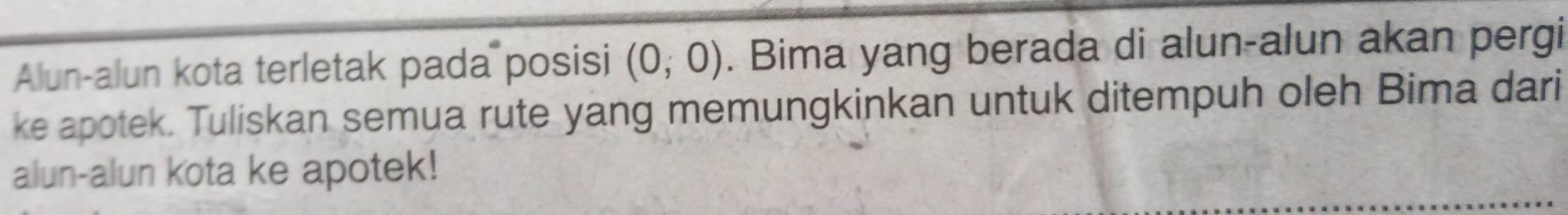 Alun-alun kota terletak pada posisi (0,0). Bima yang berada di alun-alun akan pergi 
ke apotek. Tuliskan semua rute yang memungkinkan untuk ditempuh oleh Bima dari 
alun-alun kota ke apotek!