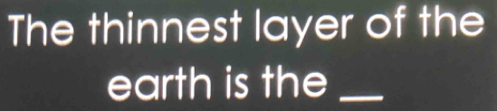 The thinnest layer of the 
earth is the_