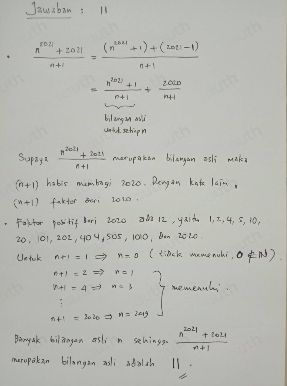 Jawaban: 11
 (n^(2021)+2021)/n+1 = ((n^(2021)+1)+(2021-1))/n+1 
= (n^(2021)+1)/n+1 + 2020/n+1 
bilang an asli 
unfk sehap n 
Supaya  (n^(2021)+2021)/n+1  merupakan bilangan aslì maka
(n+1) habis membagi 2020. Dengan Kata lain,
(n+1) faktor ari 2020. 
Faktor positif ari 2020 ada 12, yaifu 1, 2, 4, S, 10,
20, 101, 202, 404, 505, 1010, Ban 2020. 
Untuk n+1=1Rightarrow n=0 (tibak memenchi, o ∉ N ).
n+1=2Rightarrow n=1
n+1=4Rightarrow n=3 memenuh.
n+1=2020Rightarrow n=2019
Banyak bilangan asli n sehingsa  (n^(2021)+2021)/n+1 
merupakan bilangan asli adalzh 11.