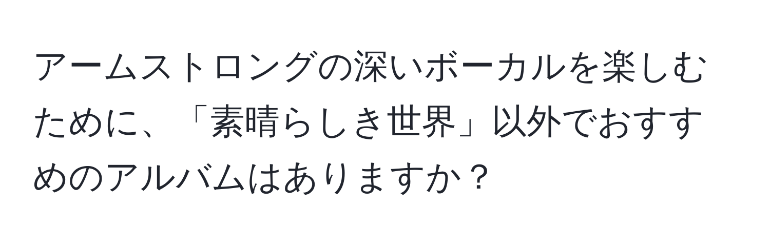 アームストロングの深いボーカルを楽しむために、「素晴らしき世界」以外でおすすめのアルバムはありますか？