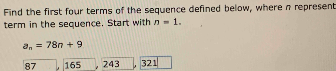 Find the first four terms of the sequence defined below, where n represent 
term in the sequence. Start with n=1.
a_n=78n+9
87 ' 165 , 243 321