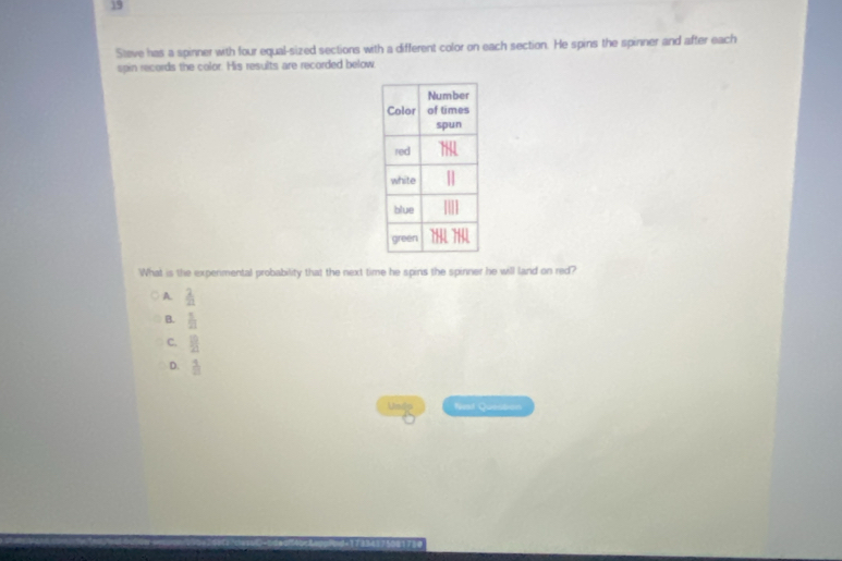 Stave has a spinner with four equal-sized sections with a different color on each section. He spins the spinner and after each
spin records the color. His results are recorded below.
What is the expenmental probability that the next time he spins the spinner he will land on red?
A.  2/21 
B. h
C. B
D.  1/□  
Nat Question