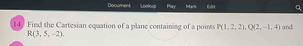 Document Lookup Play Mark Edit 
14. Find the Cartesian equation of a plane containing of a points P(1,2,2), Q(2,-1,4) and
R(3,5,-2).