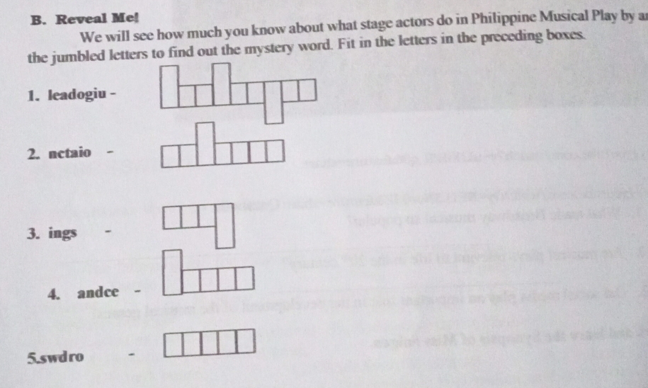 Reveal Me! 
We will see how much you know about what stage actors do in Philippine Musical Play by a 
the jumbled letters to find out the mystery word. Fit in the letters in the preceding boxes. 
1. leadogiu - 
2. nctaio 
3. ings - 
4. andce - 
5.swdro -