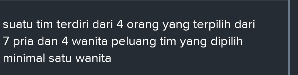 suatu tim terdiri dari 4 orang yang terpilih dari
7 pria dan 4 wanita peluang tim yang dipilih 
minimal satu wanita