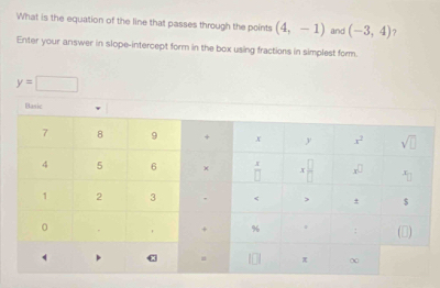 What is the equation of the line that passes through the points (4,-1) and (-3,4) ?
Enter your answer in slope-intercept form in the box using fractions in simplest form.
y=□