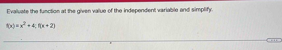 Evaluate the function at the given value of the independent variable and simplify.
f(x)=x^2+4; f(x+2)