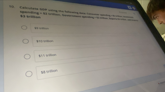 Calculate GDP using the following data: Consumer spending =5x trillion, Investmens
$3 trillion
spending = $2 rillon overnment enin g=$3 trillion, Exports $2 trillon, and impon
$9 trillion
$10 trillion
$11 trillion
$8 trillion