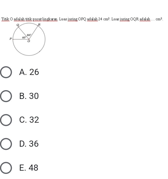 Titik O adalah titik pusat lingkaran. Luas juring OPQ adalah 24cm^2 Luas juring OQR adalah cm^2.
A. 26
B. 30
C. 32
D. 36
E. 48