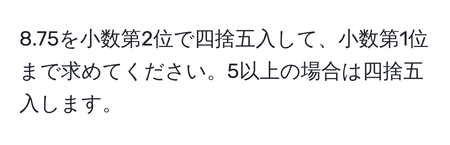 8.75を小数第2位で四捨五入して、小数第1位まで求めてください。5以上の場合は四捨五入します。