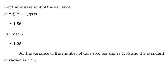 Get the square root of the variance
sigma^2=sumlimits (x-mu )^2p(x)
=1.56
sigma =sqrt(1.56)
=1.25
So, the variance of the number of cars sold per day is 1.56 and the standard 
deviation is 1.25.