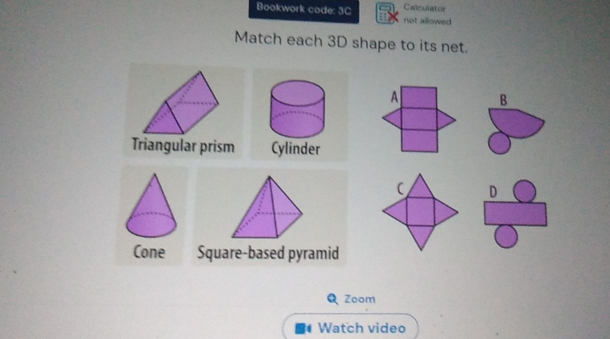 Bookwork code: 3C Calculator
not ailowed
Match each 3D shape to its net.
A
B
Triangular prism
D
Square-based pyramid
Zoom
Watch video