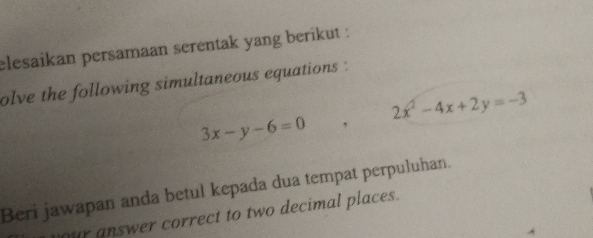 elesaikan persamaan serentak yang berikut :
olve the following simultaneous equations :
2x^2-4x+2y=-3
3x-y-6=0
,
Beri jawapan anda betul kepada dua tempat perpuluhan.
r answer correct to two decimal places.