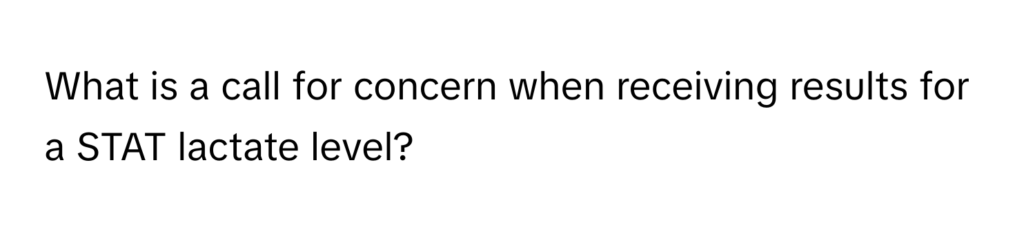 What is a call for concern when receiving results for a STAT lactate level?