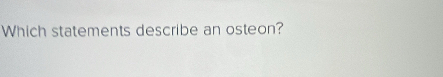 Which statements describe an osteon?