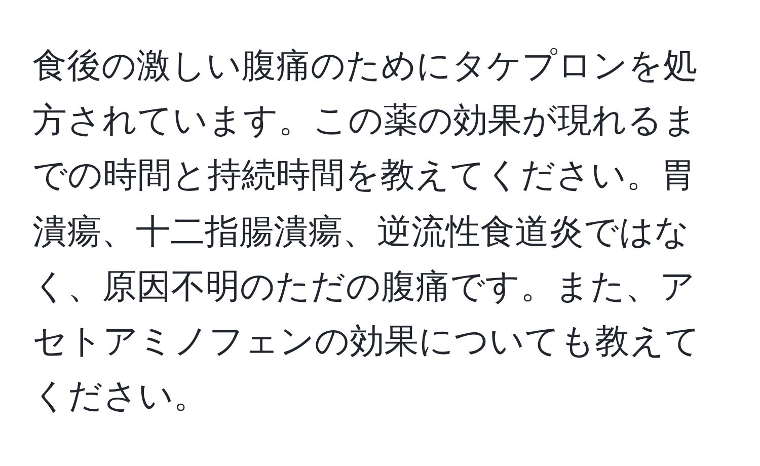 食後の激しい腹痛のためにタケプロンを処方されています。この薬の効果が現れるまでの時間と持続時間を教えてください。胃潰瘍、十二指腸潰瘍、逆流性食道炎ではなく、原因不明のただの腹痛です。また、アセトアミノフェンの効果についても教えてください。