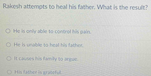 Rakesh attempts to heal his father. What is the result?
He is only able to control his pain.
He is unable to heal his father.
It causes his family to argue.
His father is grateful.