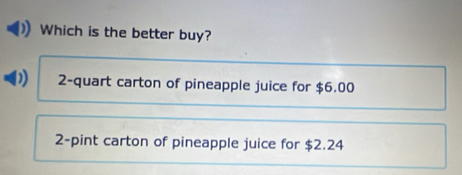 Which is the better buy?
D) 2 -quart carton of pineapple juice for $6.00
2 -pint carton of pineapple juice for $2.24