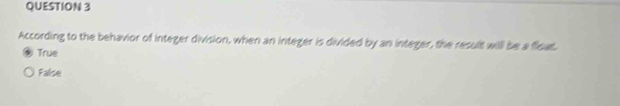 According to the behavior of integer division, when an integer is divided by an integer, the result will be a ficas.
True
False