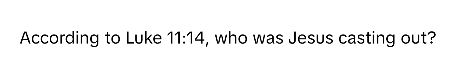 According to Luke 11:14, who was Jesus casting out?