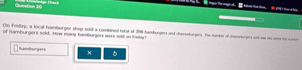 Khowledge Check Imgun The magic of... == Babolat Pure Orive... Œ (290) 1 Hour -of Rela... 
On Friday, a local hamburger shop sold a combined total of 306 hamburgers and cheeseburgers. The number of cheeseburgers sold was two times the number 
of hamburgers sold. How many hamburgers were sold on Friday? 
hamburgers ×