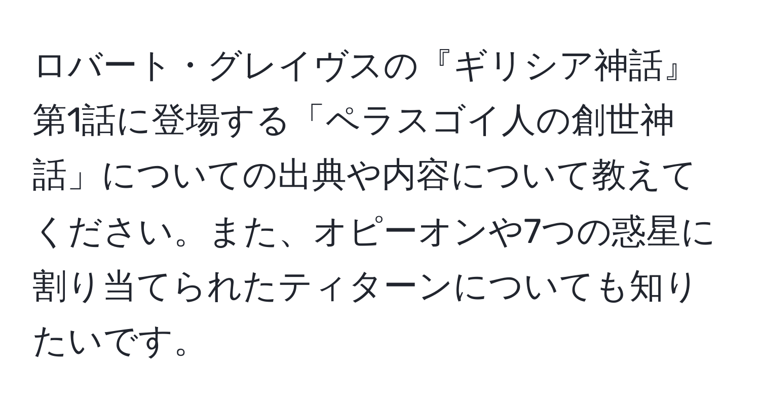 ロバート・グレイヴスの『ギリシア神話』第1話に登場する「ペラスゴイ人の創世神話」についての出典や内容について教えてください。また、オピーオンや7つの惑星に割り当てられたティターンについても知りたいです。