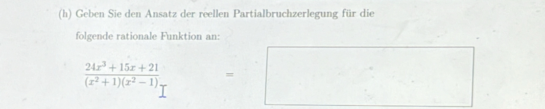 Geben Sie den Ansatz der reellen Partialbruchzerlegung für die 
folgende rationale Funktion an:
 (24x^3+15x+21)/(x^2+1)(x^2-1). 
=