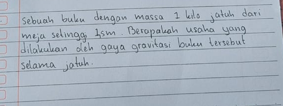 sebuah buku dengan massa 1 kilo jatah dari 
meja setinggi Ism. Berapakah usaha yang 
dilakukan deh gaya gravitasi bulu tersebut 
selama jatuh.