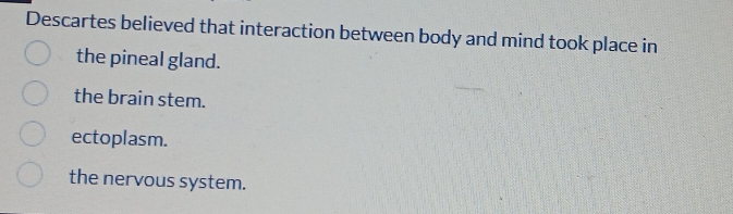 Descartes believed that interaction between body and mind took place in
the pineal gland.
the brain stem.
ectoplasm.
the nervous system.
