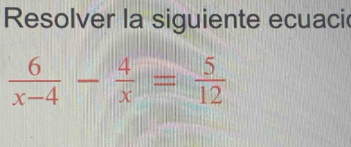 Resolver la siguiente ecuaci
 6/x-4 - 4/x = 5/12 