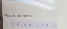 What is the mean?
3 5 10 8 -5 7 5 - 1