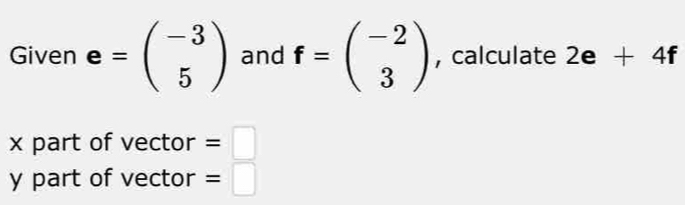 Given e=beginpmatrix -3 5endpmatrix and f=beginpmatrix -2 3endpmatrix ,calculate 2e+4f
x part of vector =□
y part of vector =□