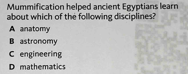 Mummification helped ancient Egyptians learn
about which of the following disciplines?
A anatomy
B astronomy
C engineering
D mathematics