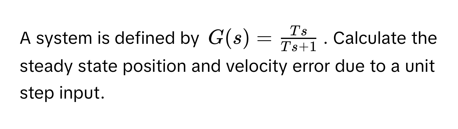 A system is defined by $G(s) =  Ts/Ts + 1 $. Calculate the steady state position and velocity error due to a unit step input.