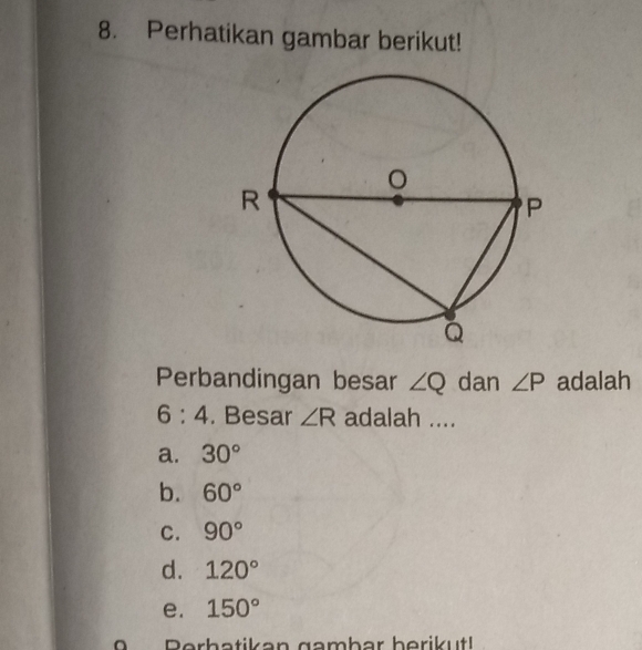 Perhatikan gambar berikut!
Perbandingan besar ∠ Q dan ∠ P adalah
6:4. Besar ∠ R adalah ....
a. 30°
b. 60°
C. 90°
d. 120°
e. 150°
9 Perbatikan gambar berikutl