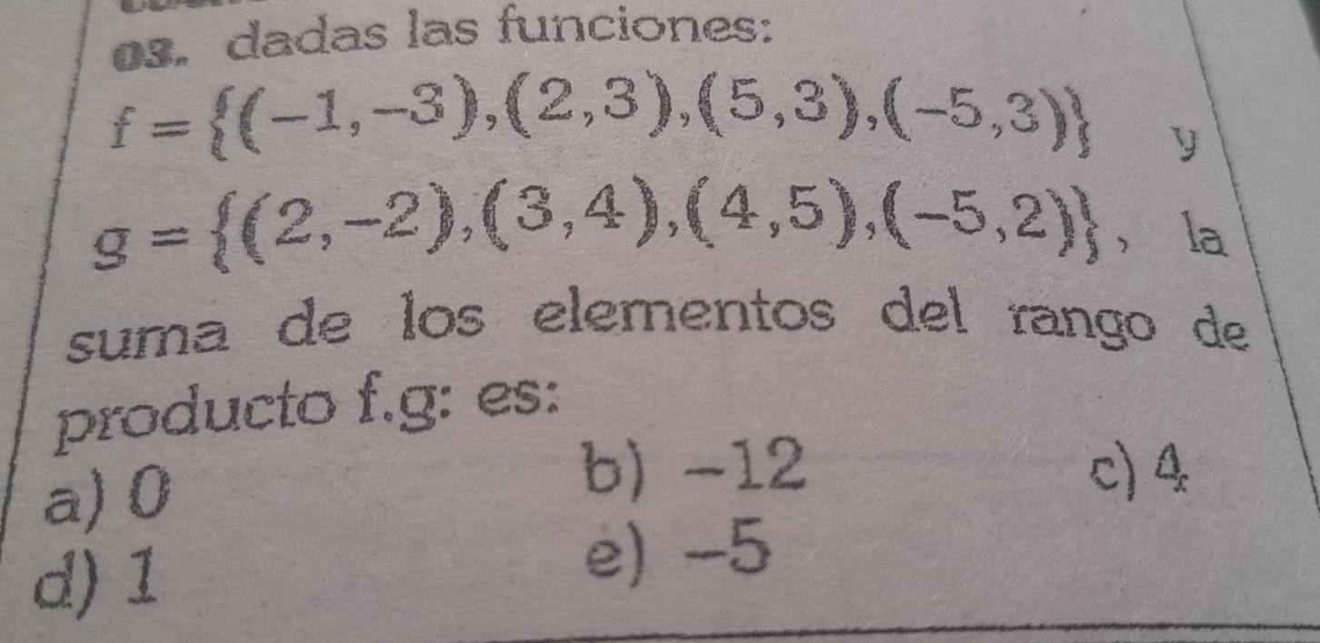 os. dadas las funciones:
f= (-1,-3),(2,3),(5,3),(-5,3) y
g= (2,-2),(3,4),(4,5),(-5,2) ， la
suma de los elementos del rango de
producto f.g: es:
a) 0
b) -12 c) 4
d) 1
e) -5