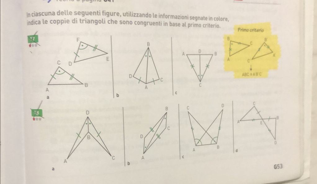 ciascuna delle seguenti figure, utilizzando le informazioni segnate in colore, 
indica le coppie di triangoli che sono congruenti in base al primo criterio. Primo criterio 
B 
B' 
a 
B 
C 
A D B 
A 
A C 
C 
. 
D
ABC≌ A'B'C'
C 
B 
C 
A 
A 
a 
b 
C 
B C D C 
13 
D 
B 
A E 
C 5 $ 
B 
D 
b 
A B 
d 
A 
C A 
C 
b 
a 
G53