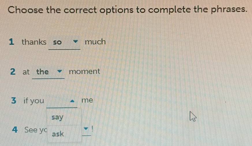 Choose the correct options to complete the phrases. 
1 thanks so much 
_ 
2 at the moment 
3 if you 
me 
_ 
say 
_ 
1 
4 See yc ask