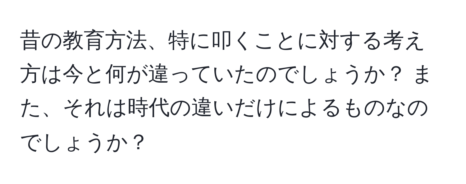 昔の教育方法、特に叩くことに対する考え方は今と何が違っていたのでしょうか？ また、それは時代の違いだけによるものなのでしょうか？