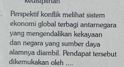 Redisiplian 
a Perspektif konflik melihat sistem 
ekonomi global terbagi antarnegara 
yang mengendalikan kekayaan 
dan negara yang sumber daya 
alamnya diambil. Pendapat tersebut 
dikemukakan oleh ....