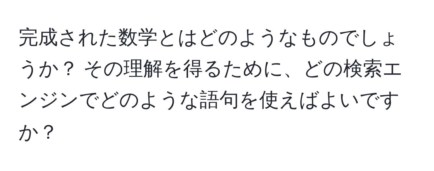 完成された数学とはどのようなものでしょうか？ その理解を得るために、どの検索エンジンでどのような語句を使えばよいですか？