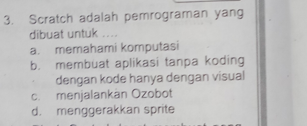 Scratch adalah pemrograman yang
dibuat untuk ....
a. memahami komputasi
b， membuat aplikasi tanpa koding
dengan kode hanya dengan visual
c. menjalankán Ozobot
d. menggerakkan sprite