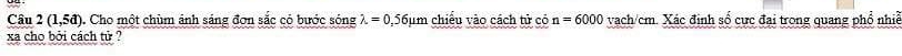 Câu 2(1,5d). Cho một chùm ảnh sáng đơn sắc có bước sóng lambda =0 56μm chiếu vào cách tử có n=6000 vach /cm. Xác định số cực đại trong quang phổ nhề 
xa cho bởi cách tử ?