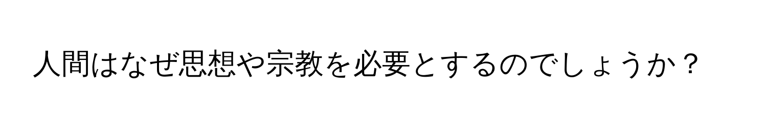 人間はなぜ思想や宗教を必要とするのでしょうか？