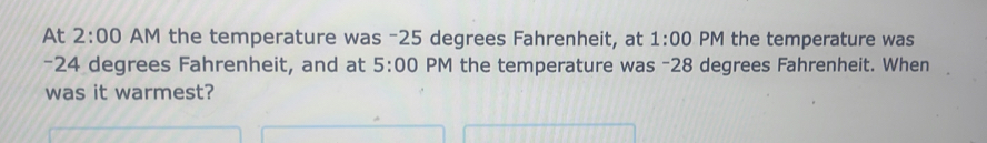 At 2:00 AM the temperature was -25 degrees Fahrenheit, at 1:00 PM the temperature was
-24 degrees Fahrenheit, and at 5:00 PM the temperature was -28 degrees Fahrenheit. When 
was it warmest?