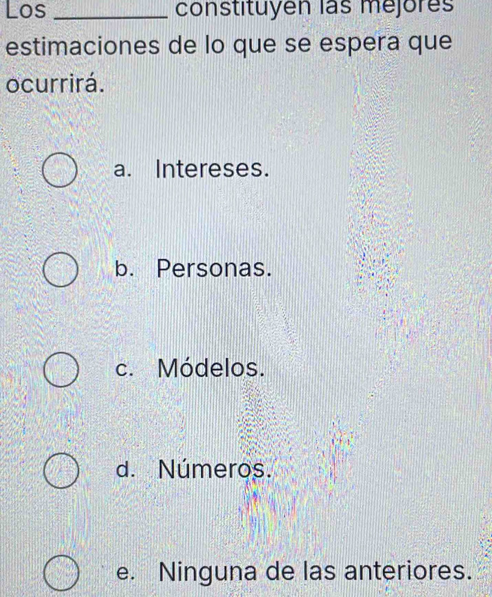 Los_ constituyen las mejores
estimaciones de lo que se espera que
ocurrirá.
a. Intereses.
b. Personas.
c. Módelos.
d. Números.
e. Ninguna de las anteriores.