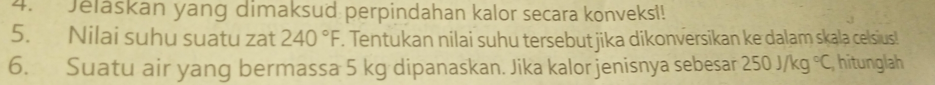 Jelaskan yang dimaksud perpindahan kalor secara konveksi! 
5. Nilai suhu suatu zat 240°F. Tentukan nilai suhu tersebut jika dikonversikan ke dalam skala celsius! 
6. Suatu air yang bermassa 5 kg dipanaskan. Jika kalor jenisnya sebesar 250J/kg°C hitunglah