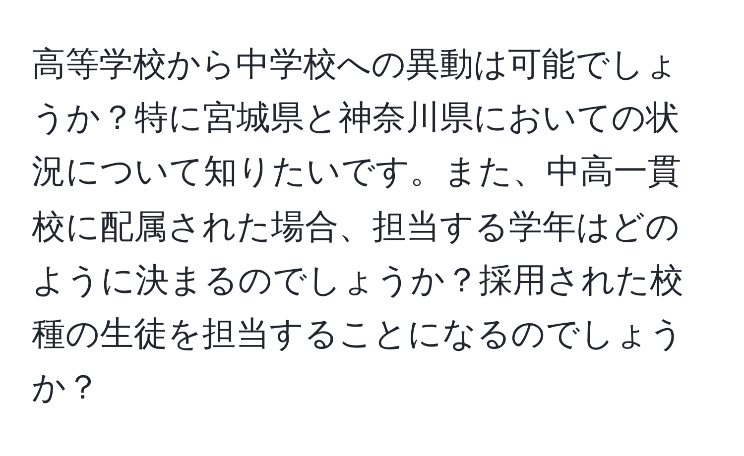 高等学校から中学校への異動は可能でしょうか？特に宮城県と神奈川県においての状況について知りたいです。また、中高一貫校に配属された場合、担当する学年はどのように決まるのでしょうか？採用された校種の生徒を担当することになるのでしょうか？